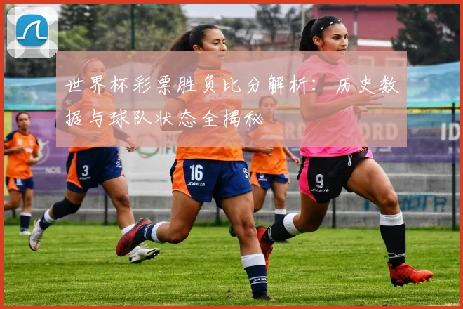 世界杯彩票胜负比分解析：历史数据与球队状态全揭秘