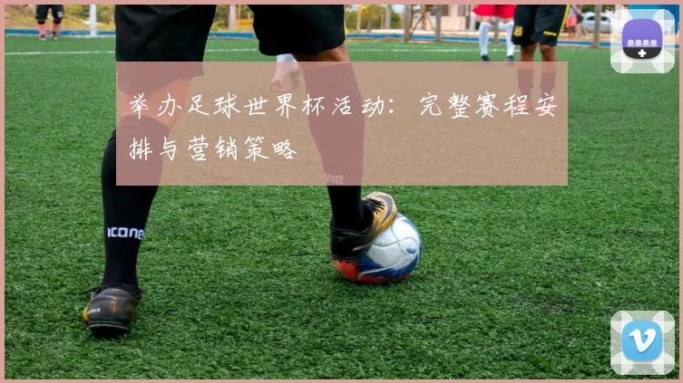 举办足球世界杯活动：完整赛程安排与营销策略