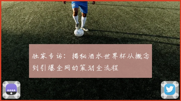 独家专访：揭秘酒水世界杯从概念到引爆全网的策划全流程