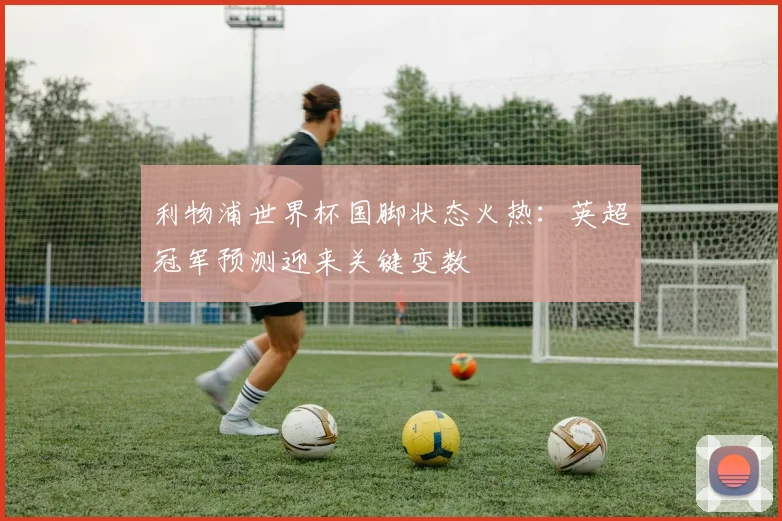 利物浦世界杯国脚状态火热:英超冠军预测迎来关键变数