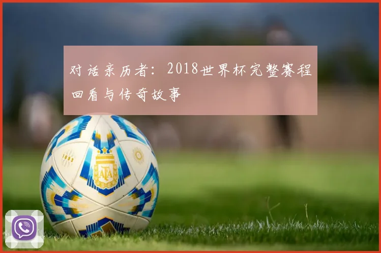 对话亲历者:2018世界杯完整赛程回看与传奇故事