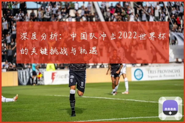 深度分析：中国队冲击2022世界杯的关键挑战与机遇