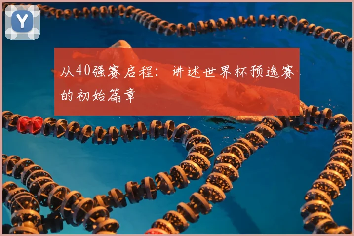 从40强赛启程：讲述世界杯预选赛的初始篇章