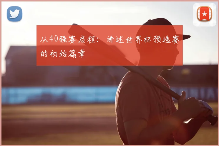从40强赛启程：讲述世界杯预选赛的初始篇章