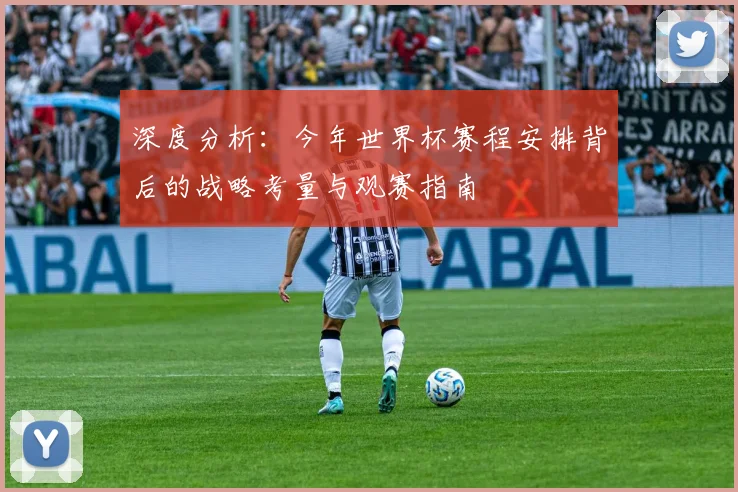 深度分析：今年世界杯赛程安排背后的战略考量与观赛指南