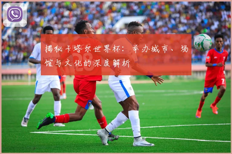 揭秘卡塔尔世界杯:举办城市、场馆与文化的深度解析