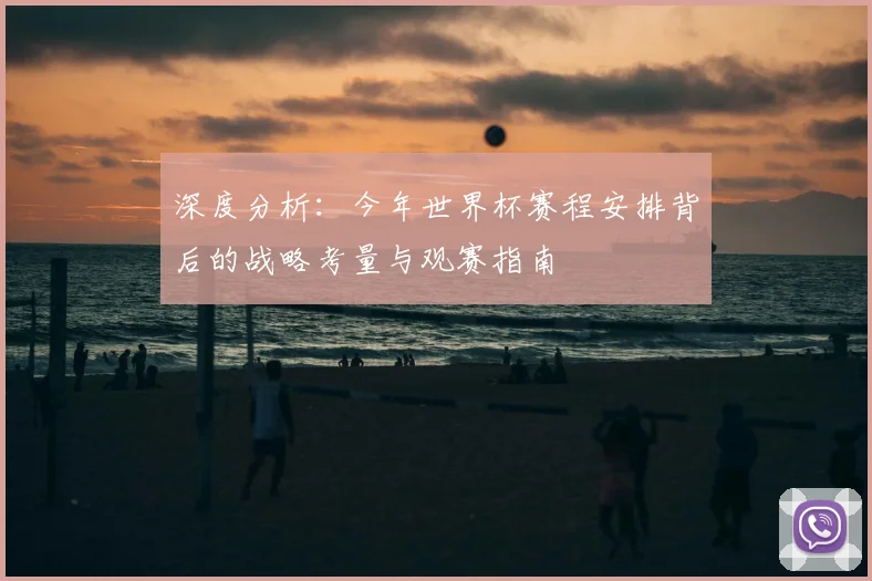 深度分析：今年世界杯赛程安排背后的战略考量与观赛指南