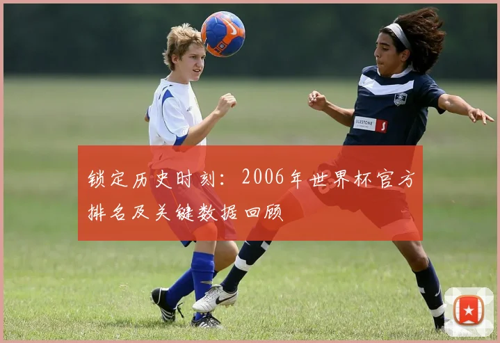 锁定历史时刻：2006年世界杯官方排名及关键数据回顾