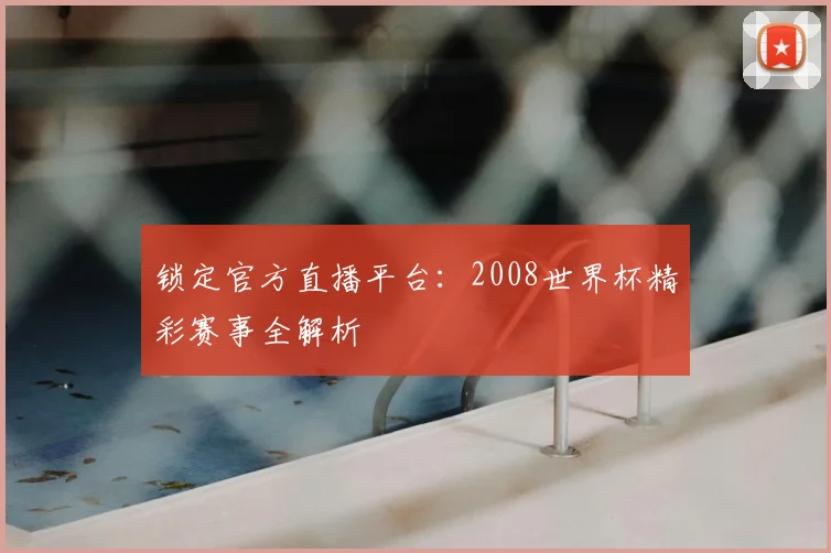 锁定官方直播平台：2008世界杯精彩赛事全解析