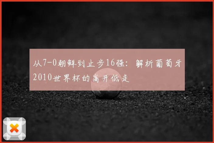 从7-0朝鲜到止步16强：解析葡萄牙2010世界杯的高开低走