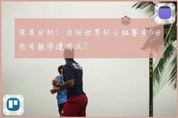 深度分析：为何世界杯小组赛拿6分也可能惨遭淘汰？