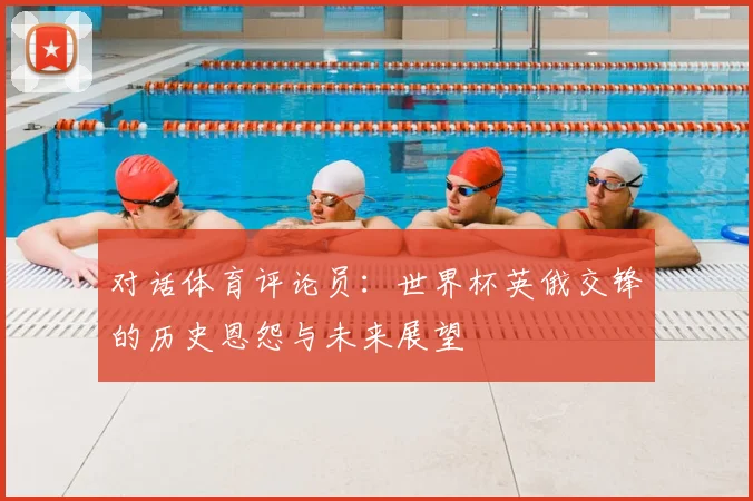 对话体育评论员：世界杯英俄交锋的历史恩怨与未来展望