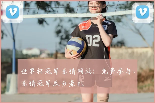 世界杯冠军竞猜网站:免费参与,竞猜冠军瓜分豪礼