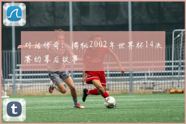 对话传奇：揭秘2002年世界杯14决赛的幕后故事