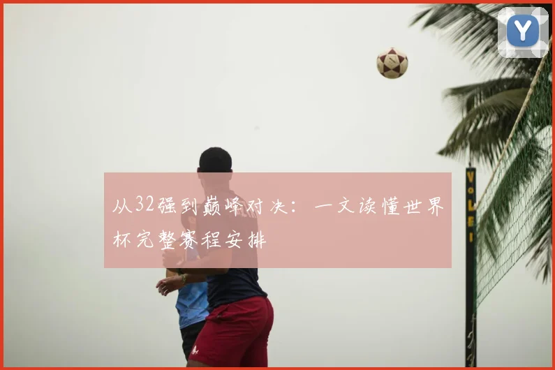 从32强到巅峰对决：一文读懂世界杯完整赛程安排