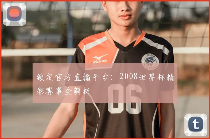 锁定官方直播平台：2008世界杯精彩赛事全解析