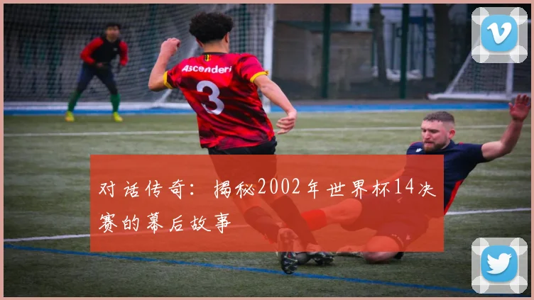 对话传奇：揭秘2002年世界杯14决赛的幕后故事
