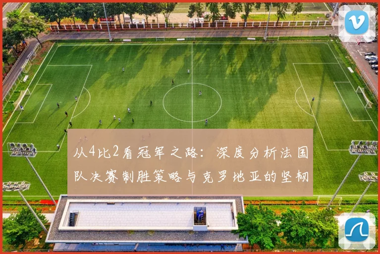 从4比2看冠军之路：深度分析法国队决赛制胜策略与克罗地亚的坚韧