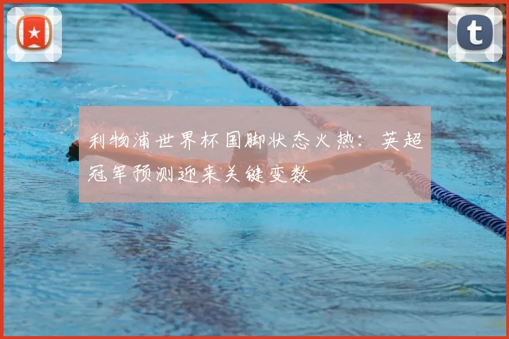 利物浦世界杯国脚状态火热:英超冠军预测迎来关键变数