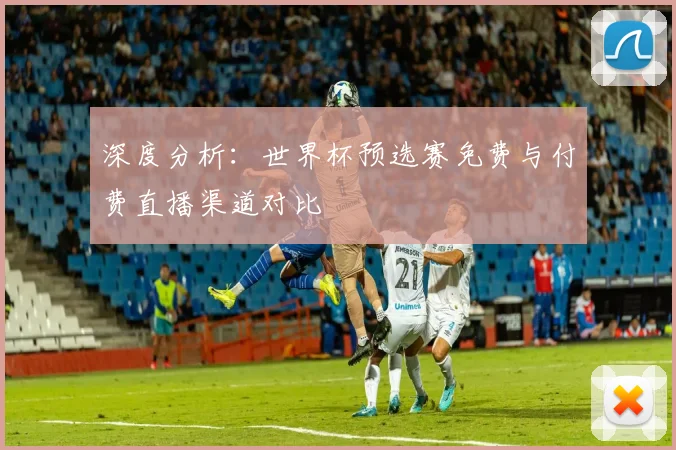 深度分析：世界杯预选赛免费与付费直播渠道对比