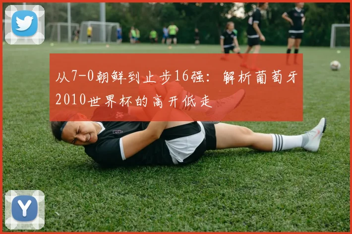 从7-0朝鲜到止步16强：解析葡萄牙2010世界杯的高开低走