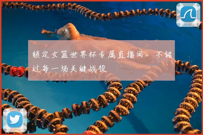 锁定女篮世界杯专属直播间，不错过每一场关键战役
