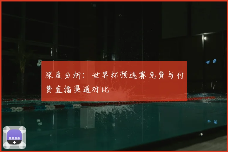 深度分析：世界杯预选赛免费与付费直播渠道对比