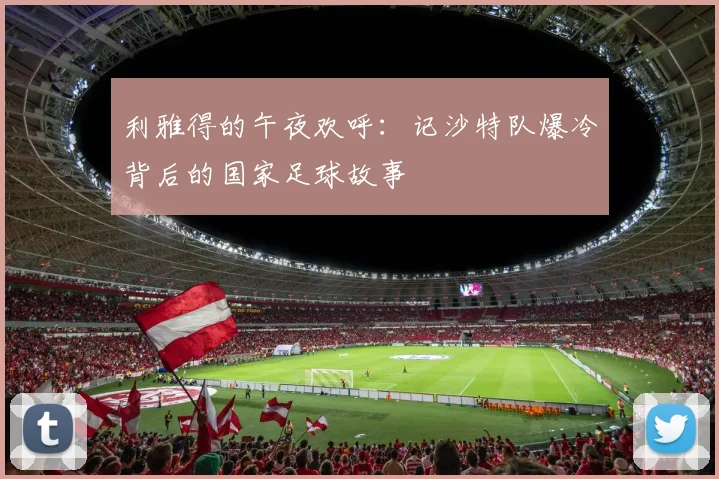 利雅得的午夜欢呼:记沙特队爆冷背后的国家足球故事