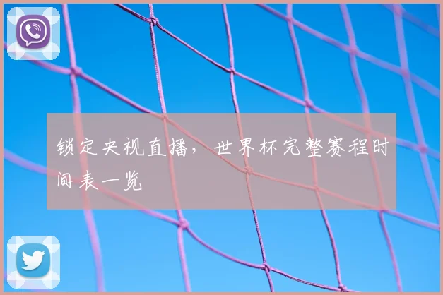 锁定央视直播，世界杯完整赛程时间表一览