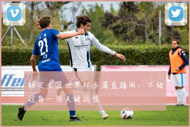 锁定女篮世界杯专属直播间，不错过每一场关键战役