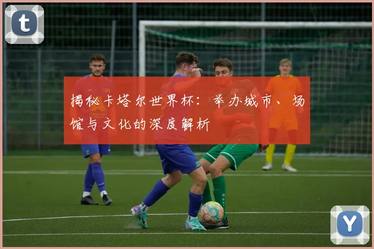 揭秘卡塔尔世界杯:举办城市、场馆与文化的深度解析