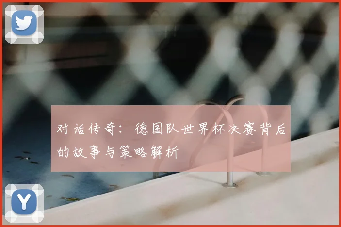 对话传奇：德国队世界杯决赛背后的故事与策略解析