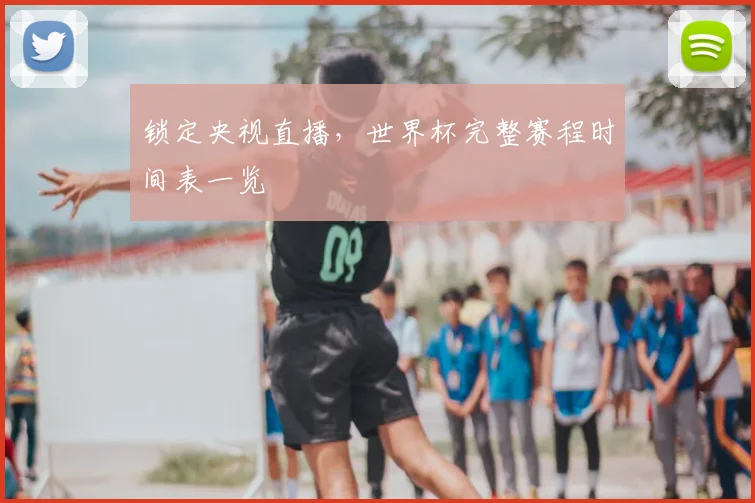 锁定央视直播，世界杯完整赛程时间表一览