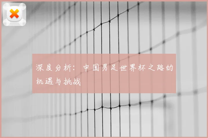 深度分析：中国男足世界杯之路的机遇与挑战