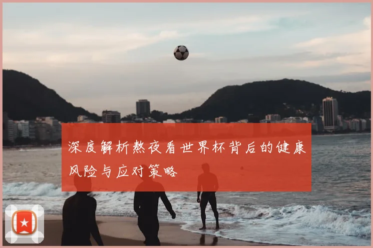 深度解析熬夜看世界杯背后的健康风险与应对策略