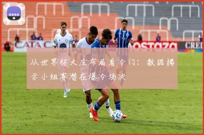 从世界杯大庄布局看冷门：数据揭示小组赛潜在爆冷场次