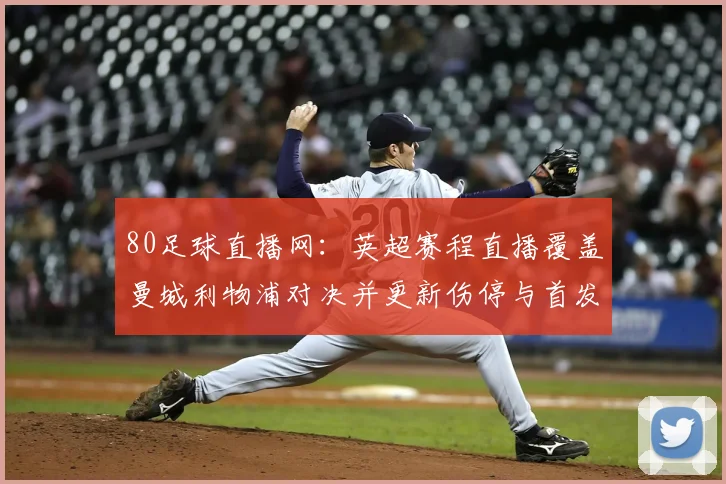 80足球直播网：英超赛程直播覆盖曼城利物浦对决并更新伤停与首发信息