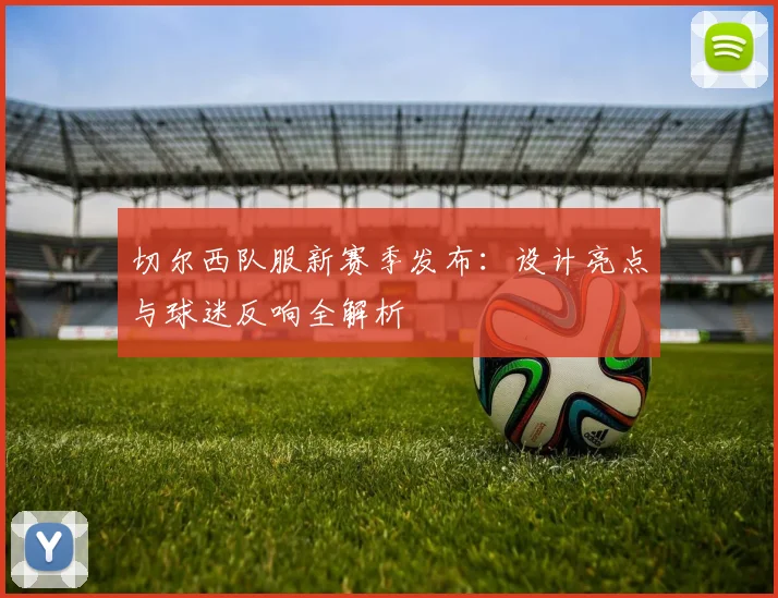 切尔西队服新赛季发布：设计亮点与球迷反响全解析