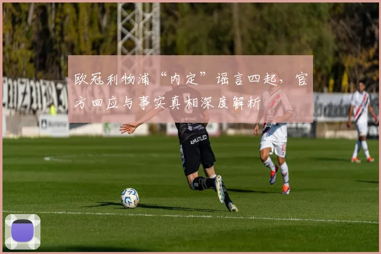 欧冠利物浦“内定”谣言四起，官方回应与事实真相深度解析