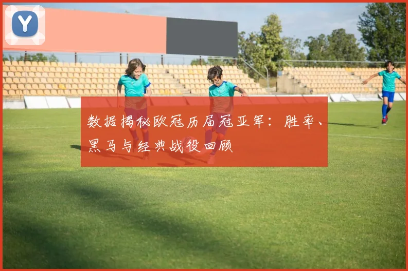 数据揭秘欧冠历届冠亚军：胜率、黑马与经典战役回顾