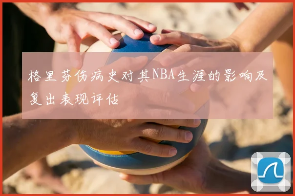 格里芬伤病史对其NBA生涯的影响及复出表现评估