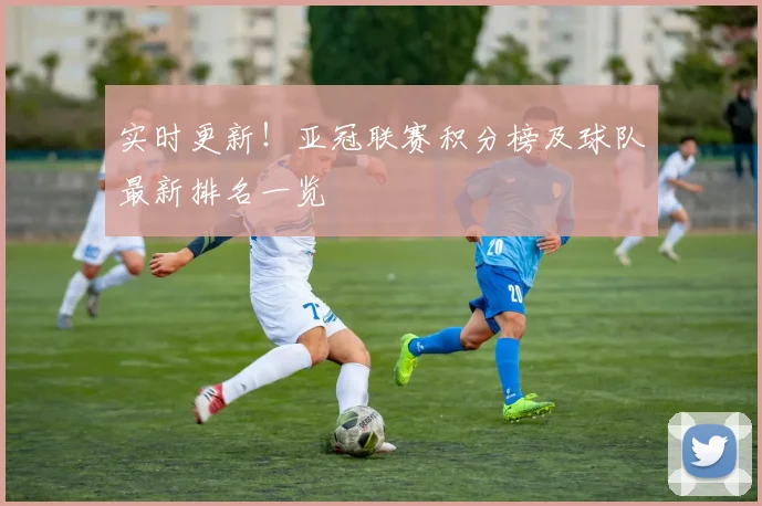 实时更新！亚冠联赛积分榜及球队最新排名一览