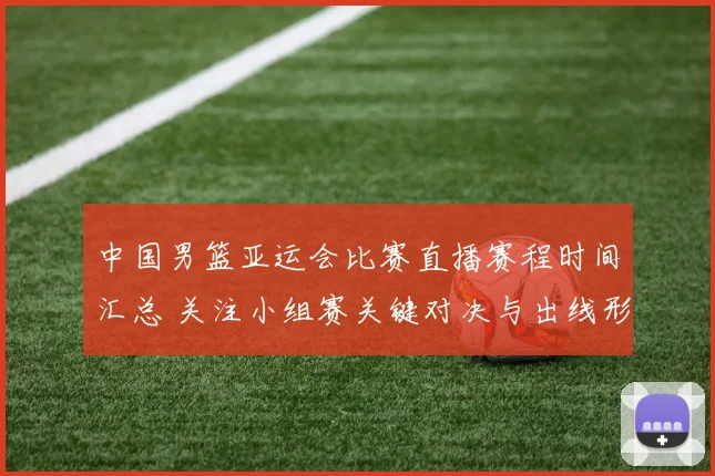 中国男篮亚运会比赛直播赛程时间汇总 关注小组赛关键对决与出线形势