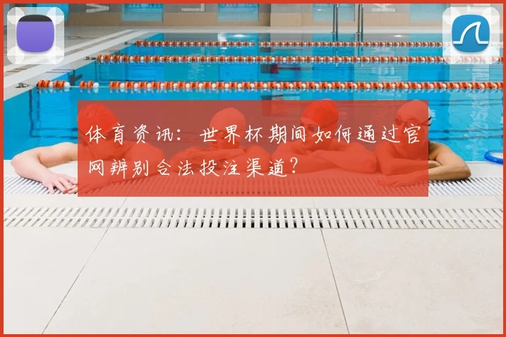体育资讯：世界杯期间如何通过官网辨别合法投注渠道？