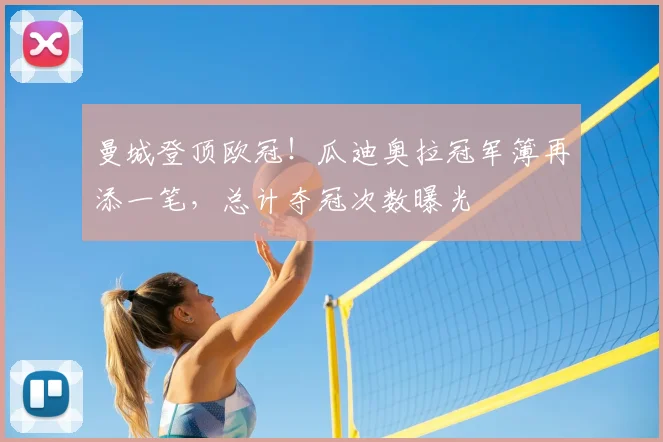 曼城登顶欧冠！瓜迪奥拉冠军簿再添一笔，总计夺冠次数曝光