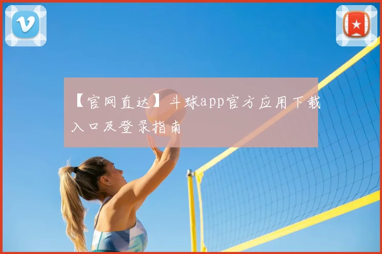 【官网直达】斗球app官方应用下载入口及登录指南