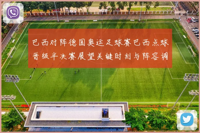 巴西对阵德国奥运足球赛巴西点球晋级半决赛展望关键时刻与阵容调整