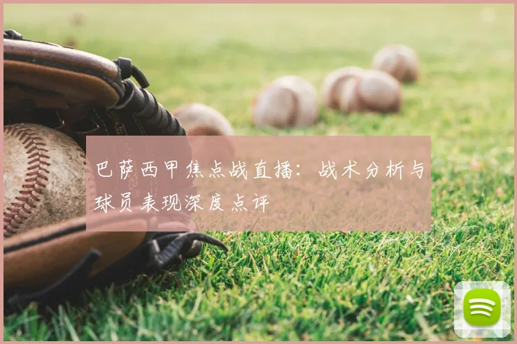 巴萨西甲焦点战直播：战术分析与球员表现深度点评