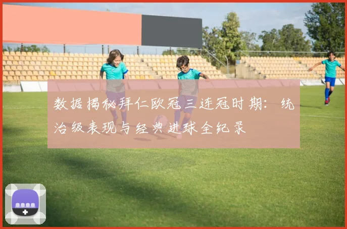 数据揭秘拜仁欧冠三连冠时期：统治级表现与经典进球全纪录