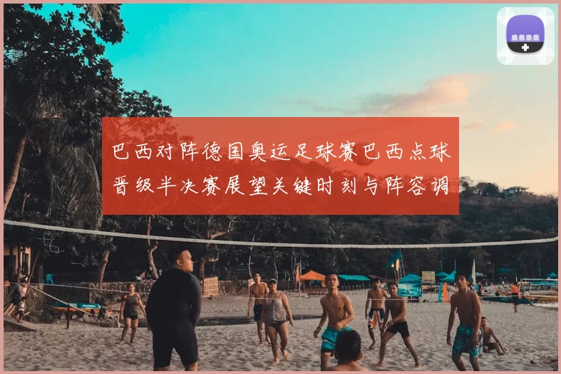 巴西对阵德国奥运足球赛巴西点球晋级半决赛展望关键时刻与阵容调整